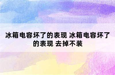 冰箱电容坏了的表现 冰箱电容坏了的表现 去掉不装